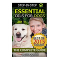 Essential Oils for Dogs: The Complete Guide: Dog Essential Oils, Puppy Essential Oils, Pet Essential Oils