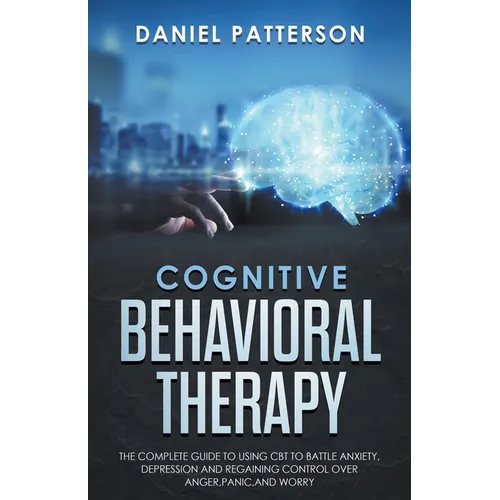Cognitive Behavioral Therapy: The Complete Guide to Using CBT to Battle Anxiety, Depression and Regaining Control over Anger.