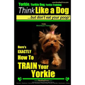 Yorkie, Yorkie Dog, Yorkie Training Think Like a Dog, But Don't Eat Your Poop! Yorkie Breed Expert Training: Here's EXACTLY How To TRAIN Your YORKIE