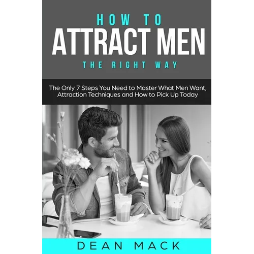 How to Attract Men: The Right Way - The Only 7 Steps You Need to Master What Men Want, Attraction Techniques and How to Pick Up Today
