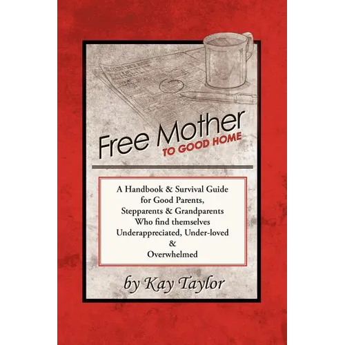 Free Mother to Good Home: A Handbook & Survival Guide for Good Parents, Stepparents & Grandparents