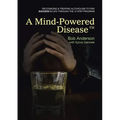 A Mind-Powered Disease(TM): Recognizing & treating alcoholism to find success in life through the 12 Step Program