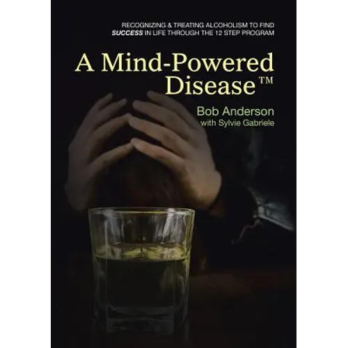 A Mind-Powered Disease(TM): Recognizing & treating alcoholism to find success in life through the 12 Step Program