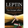 Leptin: Leptin Resistance: The Hunger effect, Leptin and its resistance - Losing Weight and Staying Healthy