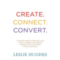 Create. Connect. Convert.: 25 lessons on how to own your value and build a powerful professional presence using social media tools such as Linked