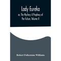 Lady Eureka; or, The Mystery: A Prophecy of the Future. Volume II