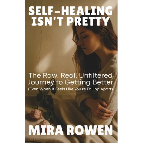 Self-Healing Isn't Pretty: The Raw, Real, Unfiltered Journey to Getting Better (Even When It Feels Like You're Falling Apart)