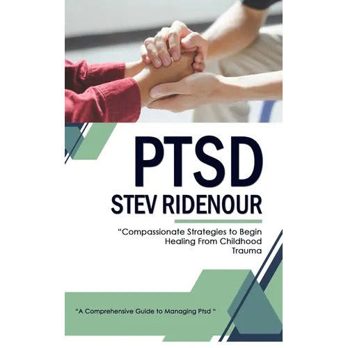 Ptsd: A Comprehensive Guide to Managing Ptsd (Compassionate Strategies to Begin Healing From Childhood Trauma)