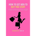 How to Get Men to Buy You Stuff: 16 Proven Strategies to Seduce Any Man to Spoil You with Money, Gifts, and More