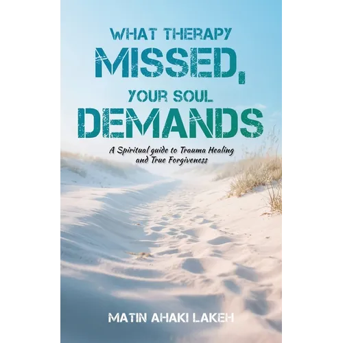 What Therapy Missed, Your Soul Demands: A Spiritual Guide to Trauma Healing and True Forgiveness