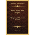 Rebel, Priest And Prophet: A Biography Of Dr. Edward McGlynn