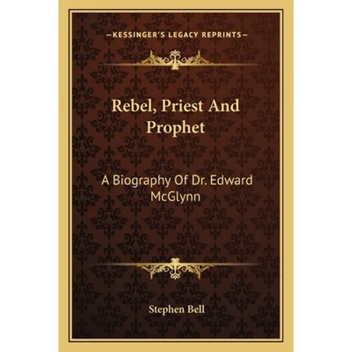 Rebel, Priest And Prophet: A Biography Of Dr. Edward McGlynn
