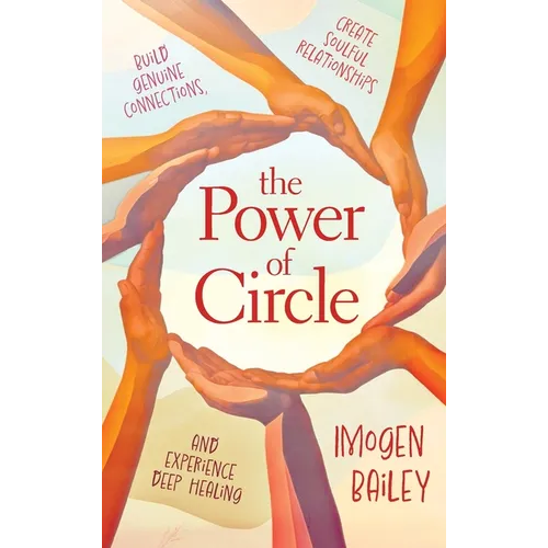 The Power of Circle: Build Genuine Connections Create Soulful Relationships and Experience Deep Healing