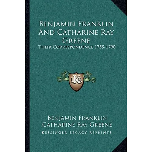 Benjamin Franklin And Catharine Ray Greene: Their Correspondence 1755-1790