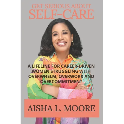 Get Serious About Self-Care: A Lifeline for Career-Driven Women Struggling with Overwhelm, Overwork and Overcommitment