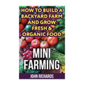Mini Farming: How To Build A Backyard Farm And Grow Fresh & Organic Food