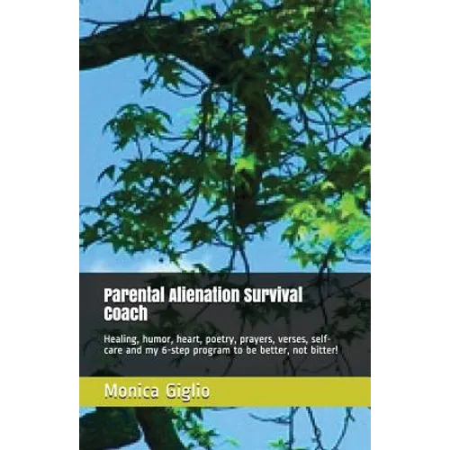 Parental Alienation Survival Coach: Healing, Humor, Heart, Poetry, Prayers, Verses, Self-Care and My 6-Step Program to Be Better, Not Bitter!