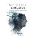 Meditate Like Jesus: Uncover the Meditative Practices of Jesus