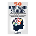 Brain Training Strategies: 50 Mind Power Strategies: Incredible Brain Training Strategies To Help You Increate Your Mind Power, Concentration, Mental