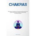 Chakras: The Definitive Handbook On Activating And Harmonizing Your Intrinsic Positive Energy Through The Methodology Of Chakra Purification