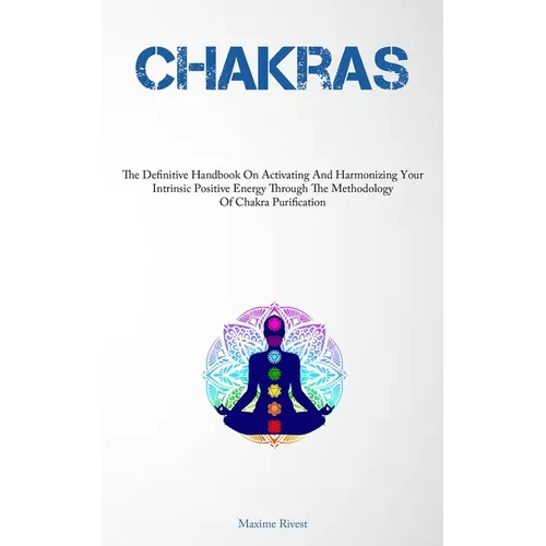 Chakras: The Definitive Handbook On Activating And Harmonizing Your Intrinsic Positive Energy Through The Methodology Of Chakra Purification