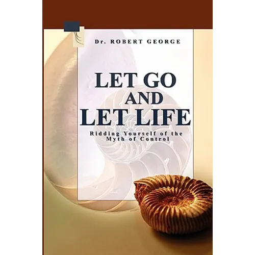 Let Go And Let Life!: Ridding Yourself Of The Myth Of Control