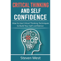 Critical Thinking and Self-Confidence: How to Use Critical Thinking Techniques to Build Your Self-confidence