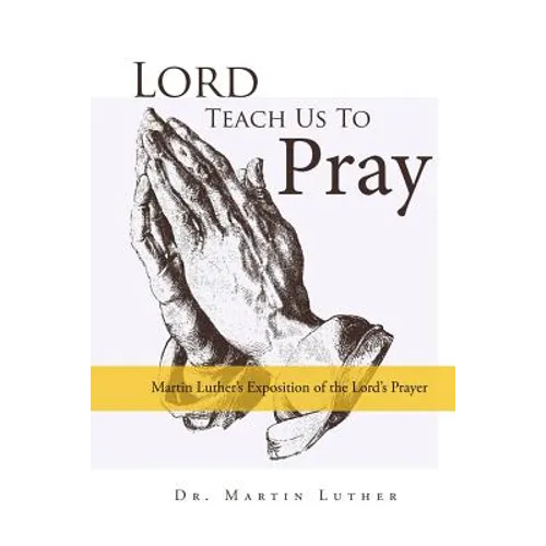 Lord, Teach Us to Pray, Dr. Martin Luther's Exposition of the Lord's Prayer