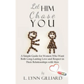 Let Him Chase You: A Simple Guide for Women Who Want Both Long-Lasting Love and Respect in Their Relationships with Men