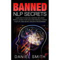 Banned NLP Secrets: Learn How To Gain Self Mastery, Influence People, Achieve Your Goals And Radically Change Your Life Using Neuro-Lingui