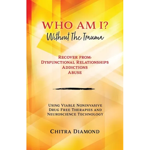 Who Am I? Without The Trauma: Recover from: Dysfunctional Relationships Addictions Abuse