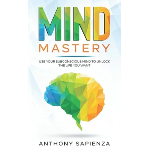 Mind Mastery: Use your subconscious mind to unlock the life you want
