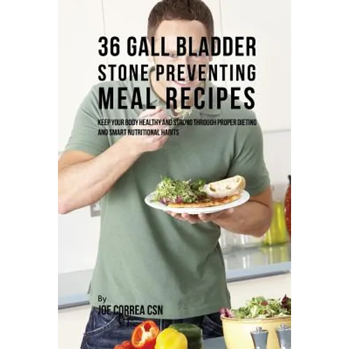 36 Gallbladder Stone Preventing Meal Recipes: Keep Your Body Healthy and Strong through Proper Dieting and Smart Nutritional Habits