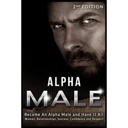 Alpha Male: Become An Alpha Male and Have It All: Women, Relationships, Success, Confidence and Respect!
