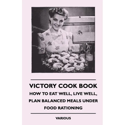 Victory Cook Book: How to Eat Well, Live Well, Plan Balanced Meals Under Food Rationing
