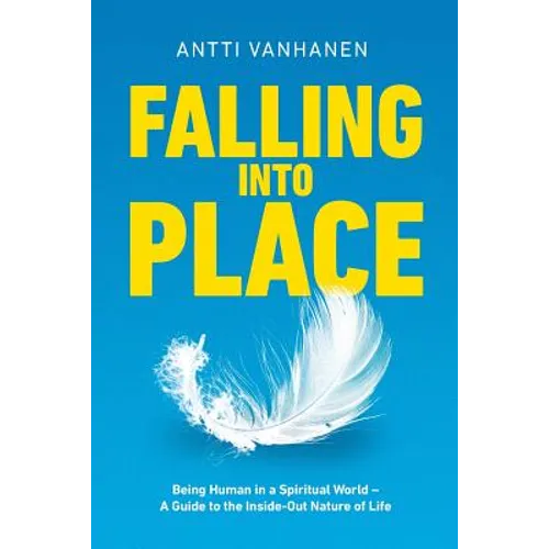 Falling Into Place: Being Human in a Spiritual World - A Guide to the Inside-Out Nature of Life