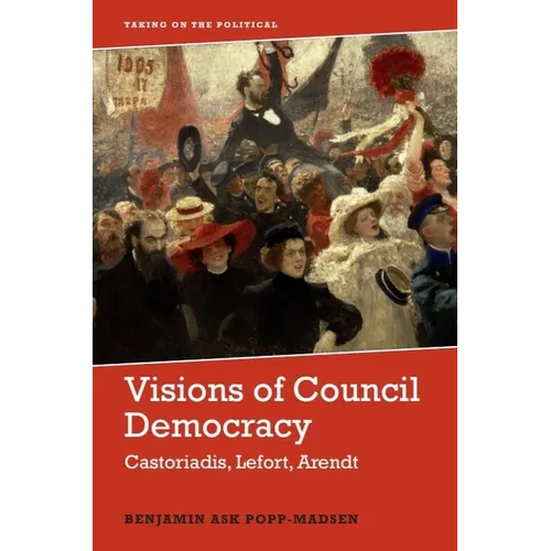 Visions of Council Democracy: Castoriadis, Lefort, Arendt