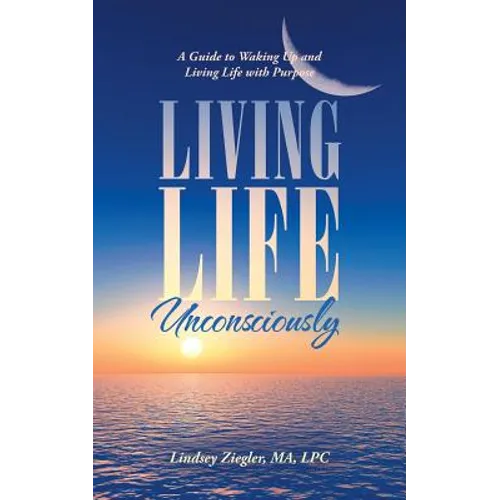 Living Life Unconsciously: A Guide to Waking up and Living Life with Purpose
