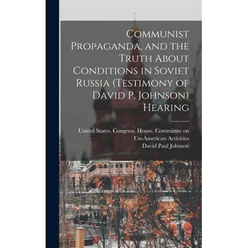 Communist Propaganda, and the Truth About Conditions in Soviet Russia (testimony of David P. Johnson) Hearing