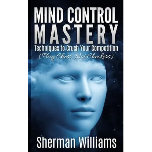 Mind Control Mastery: Techniques to Crush Your Competition (Play Chess, Not Checkers)