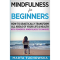 Mindfulness for Beginners: How to Drastically Transform All Areas of Your Life & Health with Powerful Mindfulness Techniques