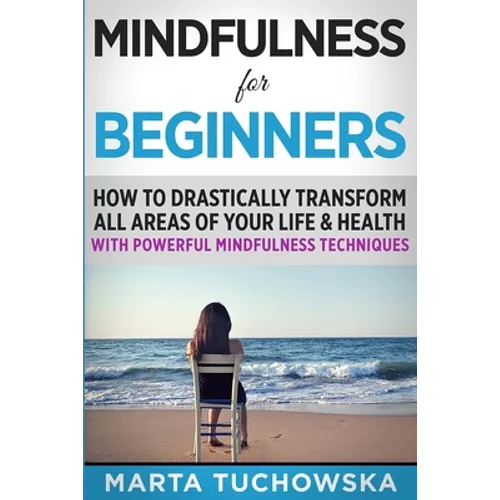 Mindfulness for Beginners: How to Drastically Transform All Areas of Your Life & Health with Powerful Mindfulness Techniques