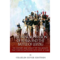 The French Invasion of Russia and the Battle of Leipzig: The History and Legacy of the Defeats that Forced Napoleon into Exile at Elba