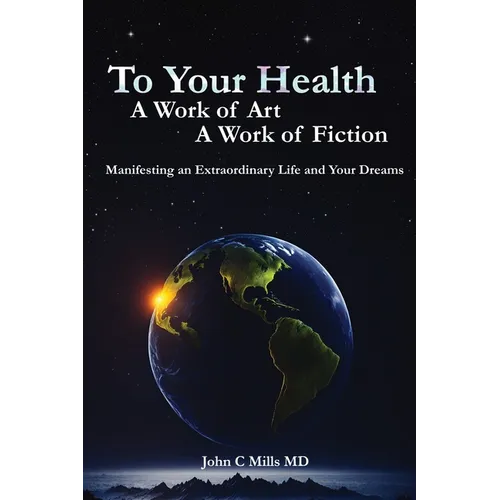 To Your Health... A Work of Art, A Work of Fiction: Manifesting an Extraordinary Life and Your Dreams