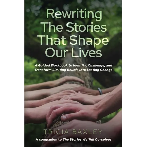 Rewriting the Stories That Shape Our Lives: A Guided Workbook to Identify, Challenge, and Transform Limiting Beliefs into Lasting Change - Paperback