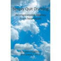 Simply Quit Drinking: An Inspirational Journey From Near Death