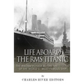 Life Aboard the RMS Titanic: The Maiden Voyage Before the Sinking of the World's Most Famous Ship