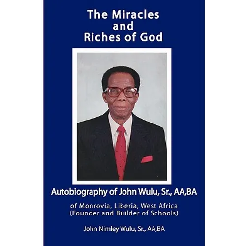The Miracles and Riches of God: Autobiography of John Nimley Wulu, Sr. of Monrovia, Liberia, West Africa (Founder and Builder of Schools)
