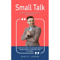 Small Talk: A Practical Guide to Improve Your Conversations (Learn the Secret to Building Genuine Connections in Achieving Your Life Goals)