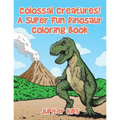Colossal Creatures! A Super Fun Dinosaur Coloring Book